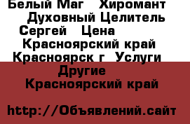 Белый Маг   Хиромант     Духовный Целитель Сергей › Цена ­ 1 000 - Красноярский край, Красноярск г. Услуги » Другие   . Красноярский край